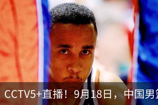 CCTV5+直播！9月18日，中国男篮vs日本，勿忘国耻，中国必胜